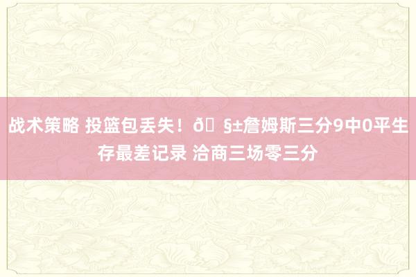 战术策略 投篮包丢失！🧱詹姆斯三分9中0平生存最差记录 洽商三场零三分