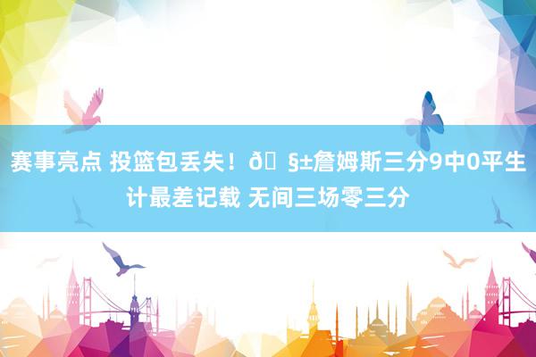 赛事亮点 投篮包丢失！🧱詹姆斯三分9中0平生计最差记载 无间三场零三分