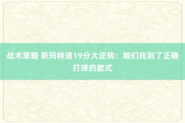 战术策略 斯玛特道19分大逆转：咱们找到了正确打球的款式