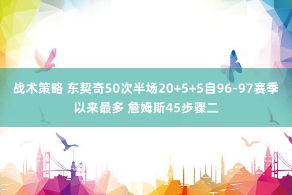 战术策略 东契奇50次半场20+5+5自96-97赛季以来最多 詹姆斯45步骤二