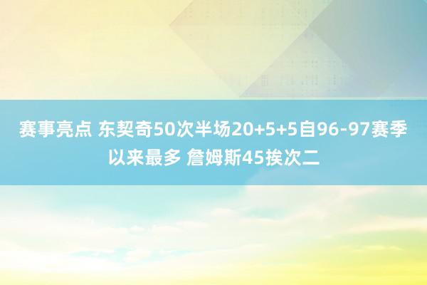 赛事亮点 东契奇50次半场20+5+5自96-97赛季以来最多 詹姆斯45挨次二