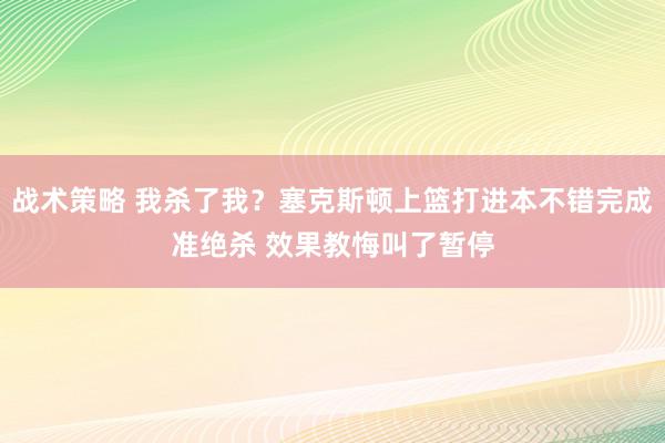 战术策略 我杀了我？塞克斯顿上篮打进本不错完成准绝杀 效果教