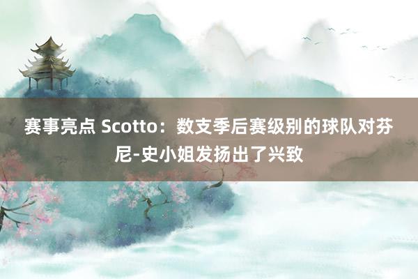 赛事亮点 Scotto：数支季后赛级别的球队对芬尼-史小姐发扬出了兴致