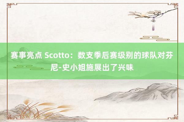 赛事亮点 Scotto：数支季后赛级别的球队对芬尼-史小姐施展出了兴味