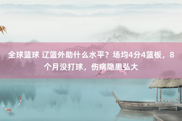 全球篮球 辽篮外助什么水平？场均4分4篮板，8个月没打球，伤病隐患弘大