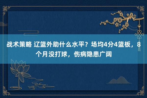 战术策略 辽篮外助什么水平？场均4分4篮板，8个月没打球，伤病隐患广阔