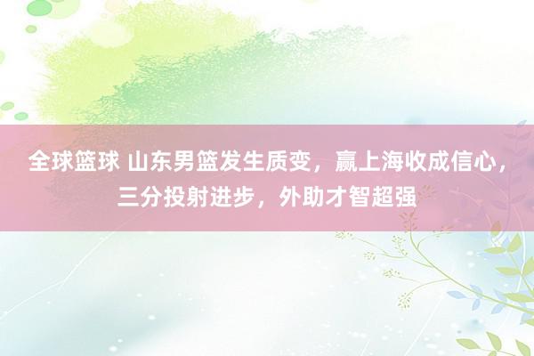 全球篮球 山东男篮发生质变，赢上海收成信心，三分投射进步，外助才智超强