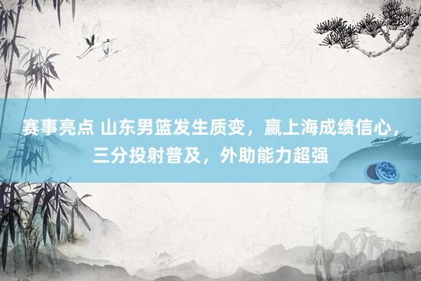 赛事亮点 山东男篮发生质变，赢上海成绩信心，三分投射普及，外助能力超强