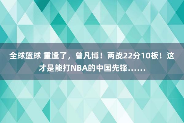 全球篮球 重逢了，曾凡博！两战22分10板！这才是能打NBA的中国先锋……