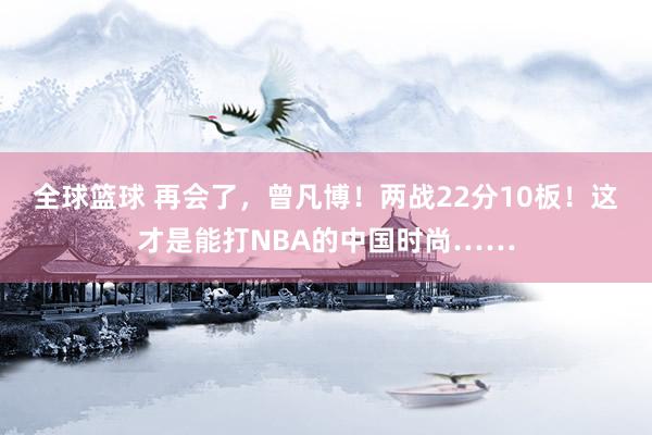 全球篮球 再会了，曾凡博！两战22分10板！这才是能打NBA的中国时尚……