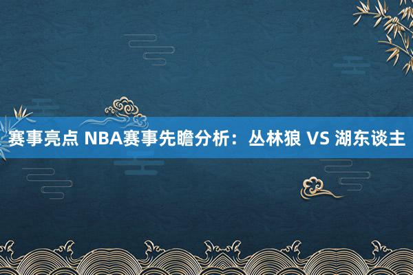 赛事亮点 NBA赛事先瞻分析：丛林狼 VS 湖东谈主