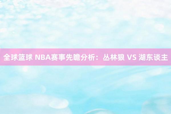 全球篮球 NBA赛事先瞻分析：丛林狼 VS 湖东谈主