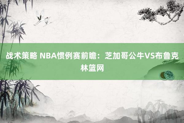 战术策略 NBA惯例赛前瞻：芝加哥公牛VS布鲁克林篮网