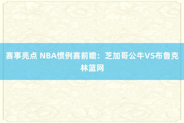 赛事亮点 NBA惯例赛前瞻：芝加哥公牛VS布鲁克林篮网