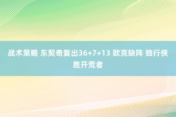 战术策略 东契奇复出36+7+13 欧克缺阵 独行侠胜开荒者