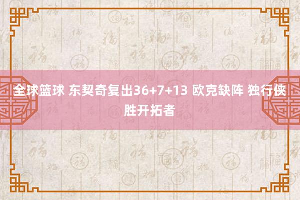 全球篮球 东契奇复出36+7+13 欧克缺阵 独行侠胜开拓者