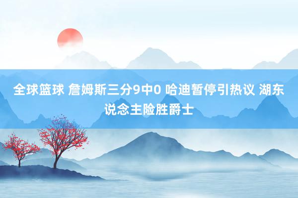 全球篮球 詹姆斯三分9中0 哈迪暂停引热议 湖东说念主险胜爵士