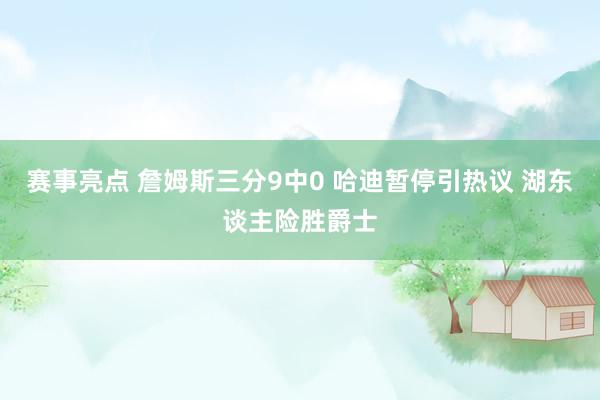 赛事亮点 詹姆斯三分9中0 哈迪暂停引热议 湖东谈主险胜爵士