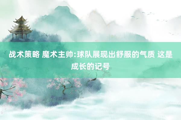 战术策略 魔术主帅:球队展现出舒服的气质 这是成长的记号