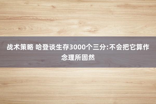 战术策略 哈登谈生存3000个三分:不会把它算作念理所固然