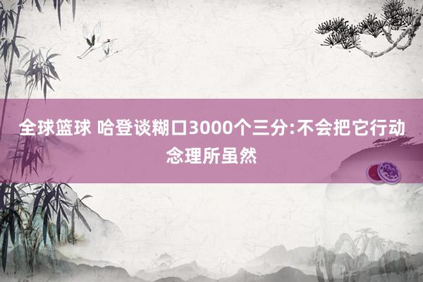 全球篮球 哈登谈糊口3000个三分:不会把它行动念理所虽然