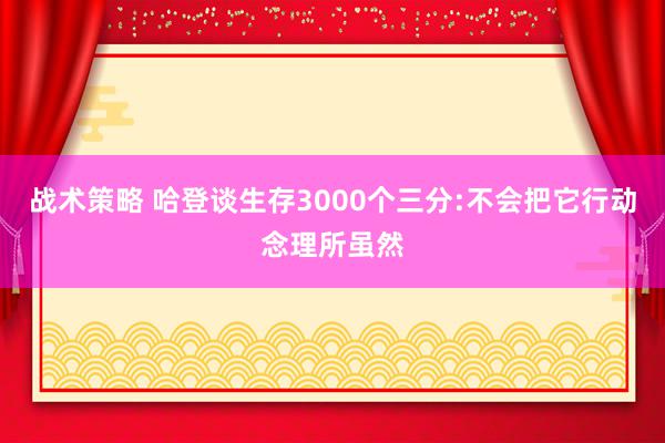 战术策略 哈登谈生存3000个三分:不会把它行动念理所虽然