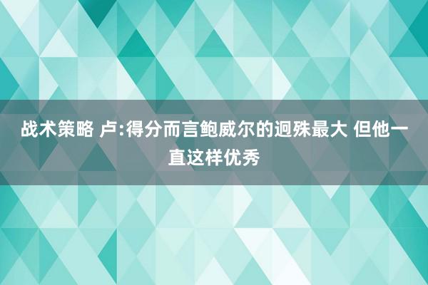 战术策略 卢:得分而言鲍威尔的迥殊最大 但他一直这样优秀