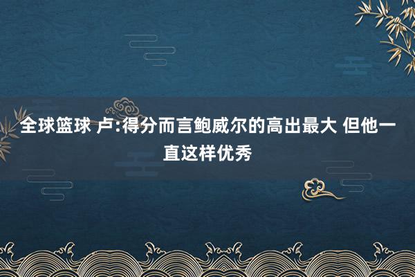 全球篮球 卢:得分而言鲍威尔的高出最大 但他一直这样优秀