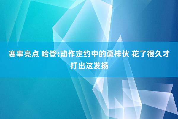 赛事亮点 哈登:动作定约中的桑梓伙 花了很久才打出这发扬