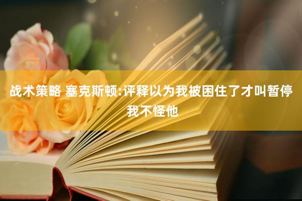 战术策略 塞克斯顿:评释以为我被困住了才叫暂停 我不怪他