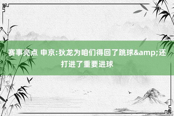 赛事亮点 申京:狄龙为咱们得回了跳球&还打进了重要进球