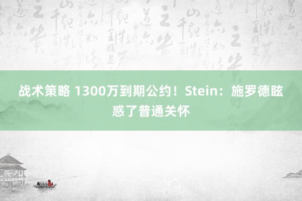 战术策略 1300万到期公约！Stein：施罗德眩惑了普通关怀