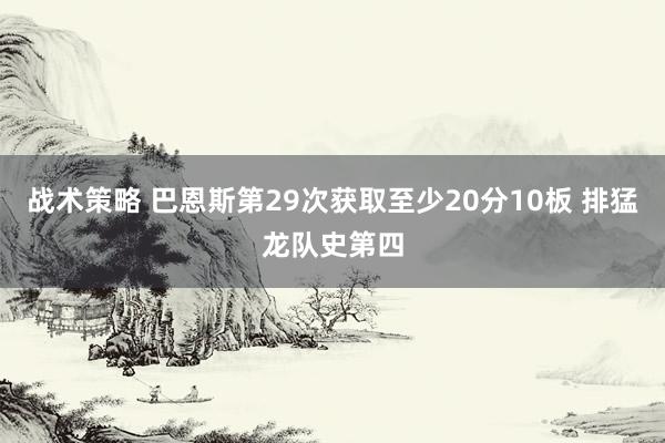 战术策略 巴恩斯第29次获取至少20分10板 排猛龙队史第四