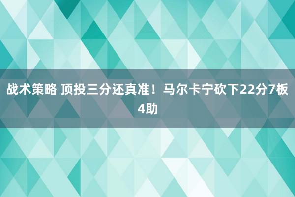 战术策略 顶投三分还真准！马尔卡宁砍下22分7板4助