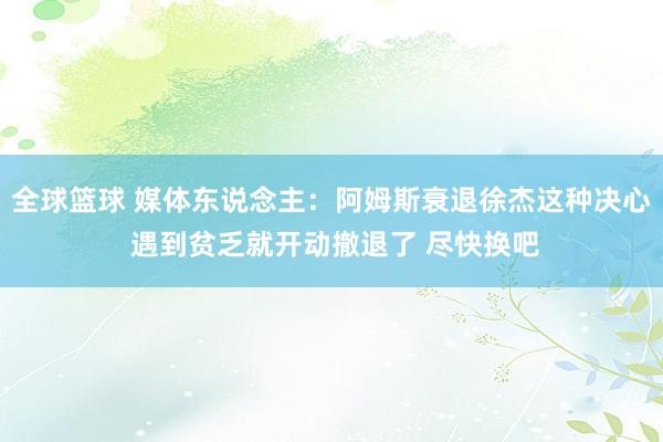 全球篮球 媒体东说念主：阿姆斯衰退徐杰这种决心 遇到贫乏就开