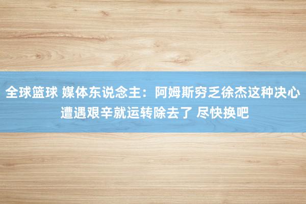 全球篮球 媒体东说念主：阿姆斯穷乏徐杰这种决心 遭遇艰辛就运转除去了 尽快换吧