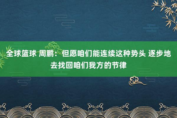 全球篮球 周鹏：但愿咱们能连续这种势头 逐步地去找回咱们我方