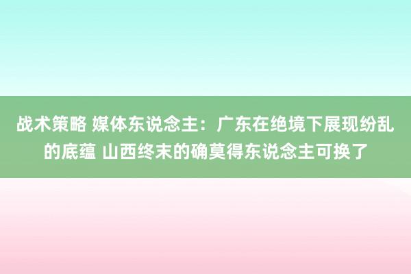 战术策略 媒体东说念主：广东在绝境下展现纷乱的底蕴 山西终末的确莫得东说念主可换了