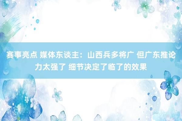 赛事亮点 媒体东谈主：山西兵多将广 但广东推论力太强了 细节