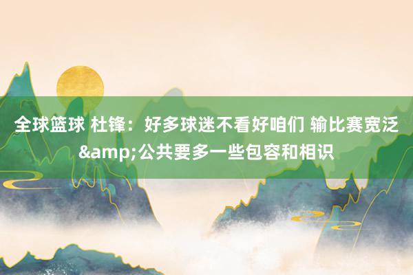 全球篮球 杜锋：好多球迷不看好咱们 输比赛宽泛&公共