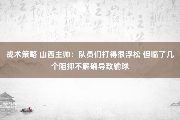 战术策略 山西主帅：队员们打得很浮松 但临了几个阻抑不解确导