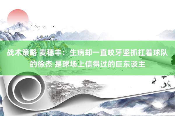 战术策略 麦穗丰：生病却一直咬牙坚抓扛着球队的徐杰 是球场上