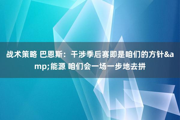 战术策略 巴恩斯：干涉季后赛即是咱们的方针&能源 咱们会一场一步地去拼