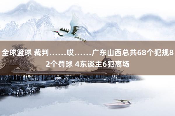 全球篮球 裁判……哎……广东山西总共68个犯规82个罚球 4东谈主6犯离场