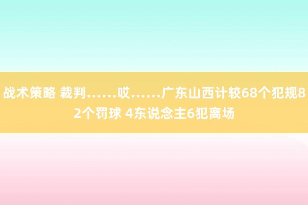 战术策略 裁判……哎……广东山西计较68个犯规82个罚球 4东说念主6犯离场