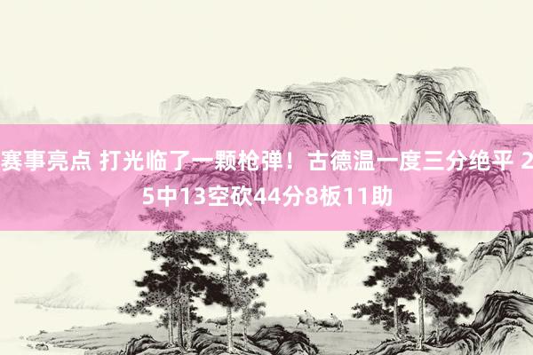 赛事亮点 打光临了一颗枪弹！古德温一度三分绝平 25中13空砍44分8板11助