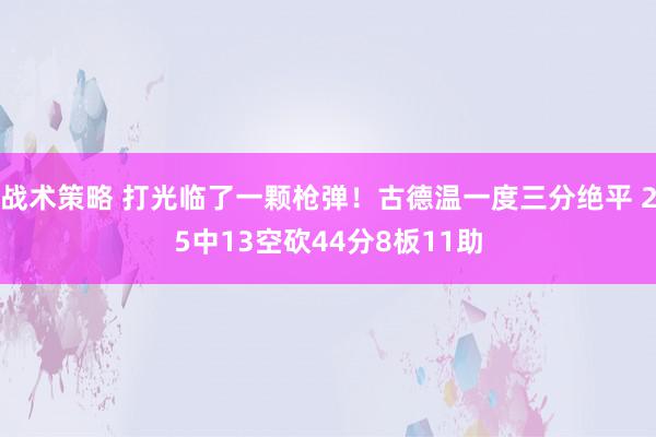 战术策略 打光临了一颗枪弹！古德温一度三分绝平 25中13空砍44分8板11助