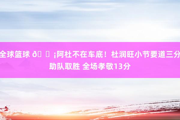 全球篮球 🗡阿杜不在车底！杜润旺小节要道三分助队取胜 全场孝敬13分