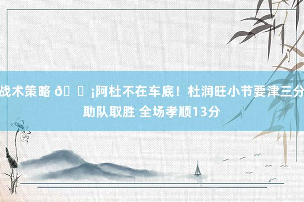 战术策略 🗡阿杜不在车底！杜润旺小节要津三分助队取胜 全场孝顺13分