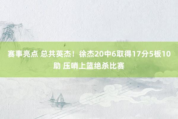 赛事亮点 总共英杰！徐杰20中6取得17分5板10助 压哨上篮绝杀比赛